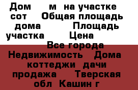 Дом 130 м² на участке 8 сот. › Общая площадь дома ­ 130 › Площадь участка ­ 8 › Цена ­ 3 500 000 - Все города Недвижимость » Дома, коттеджи, дачи продажа   . Тверская обл.,Кашин г.